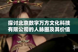 探讨北京数字万方文化科技有限公司的人脉圈及其价值分析
