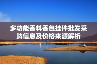 多功能香料香包挂件批发采购信息及价格来源解析