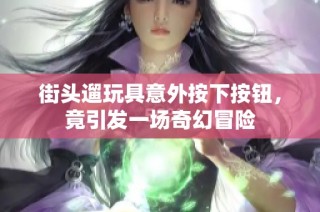 街头遛玩具意外按下按钮，竟引发一场奇幻冒险