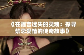 《在骊宫迷失的灵魂：探寻禁忌爱情的传奇故事》