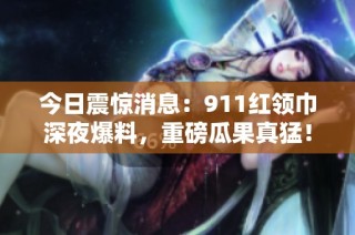 今日震惊消息：911红领巾深夜爆料，重磅瓜果真猛！