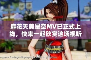 麻花天美星空MV已正式上线，快来一起欣赏这场视听盛宴吧