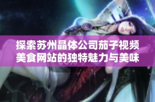 探索苏州晶体公司茄子视频美食网站的独特魅力与美味佳肴