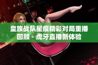 皇族战队星痕精彩对局重播回顾 - 虎牙直播新体验