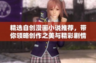 精选自创漫画小说推荐，带你领略创作之美与精彩剧情