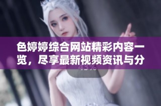 色婷婷综合网站精彩内容一览，尽享最新视频资讯与分享
