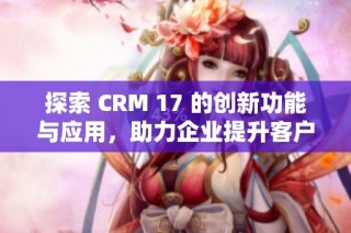 探索 CRM 17 的创新功能与应用，助力企业提升客户关系管理效率