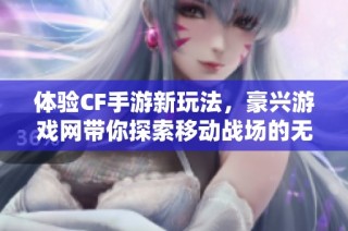 体验CF手游新玩法，豪兴游戏网带你探索移动战场的无限乐趣