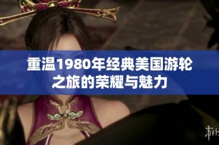 重温1980年经典美国游轮之旅的荣耀与魅力
