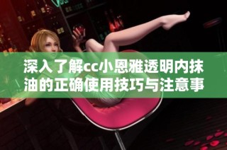 深入了解cc小恩雅透明内抹油的正确使用技巧与注意事项