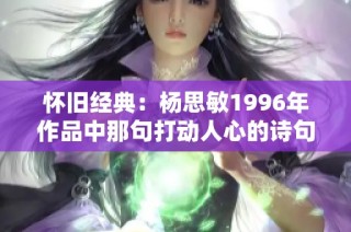 怀旧经典：杨思敏1996年作品中那句打动人心的诗句重温与解读