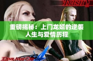 重磅揭秘：上门龙婿的逆袭人生与爱情历程