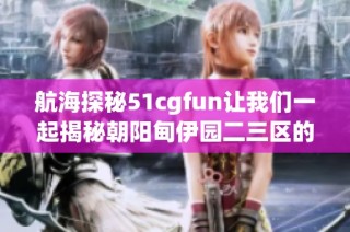 航海探秘51cgfun让我们一起揭秘朝阳甸伊园二三区的魅力与故事