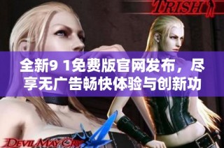 全新9 1免费版官网发布，尽享无广告畅快体验与创新功能！