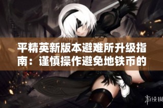 平精英新版本避难所升级指南：谨慎操作避免地铁币的浪费与损失