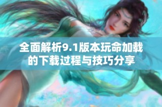 全面解析9.1版本玩命加载的下载过程与技巧分享
