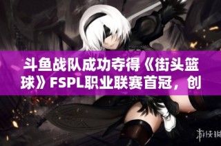 斗鱼战队成功夺得《街头篮球》FSPL职业联赛首冠，创造历史佳绩