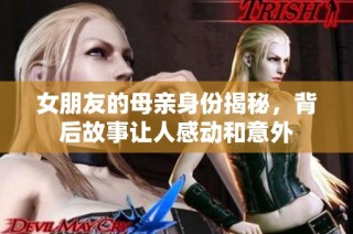 女朋友的母亲身份揭秘，背后故事让人感动和意外