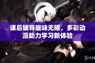 课后辅导趣味无限，多彩动漫助力学习新体验