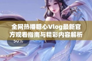 全网热播糖心Vlog最新官方观看指南与精彩内容解析