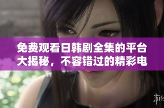 免费观看日韩剧全集的平台大揭秘，不容错过的精彩电视剧推荐