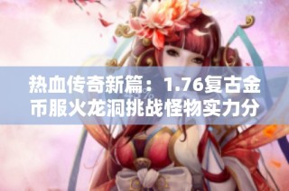 热血传奇新篇：1.76复古金币服火龙洞挑战怪物实力分析