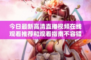 今日最新高清直播视频在线观看推荐和观看指南不容错过