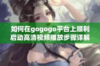 如何在gogogo平台上顺利启动高清视频播放步骤详解