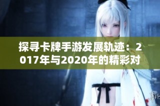 探寻卡牌手游发展轨迹：2017年与2020年的精彩对比与分析