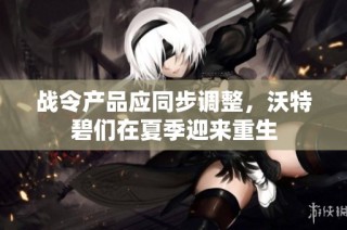 战令产品应同步调整，沃特碧们在夏季迎来重生