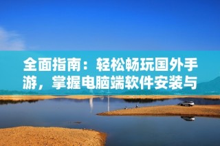 全面指南：轻松畅玩国外手游，掌握电脑端软件安装与使用技巧的秘诀