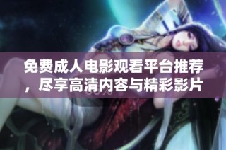 免费成人电影观看平台推荐，尽享高清内容与精彩影片