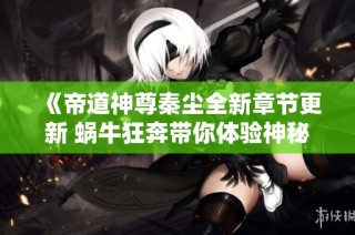 《帝道神尊秦尘全新章节更新 蜗牛狂奔带你体验神秘旅程》