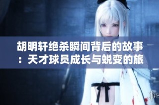 胡明轩绝杀瞬间背后的故事：天才球员成长与蜕变的旅程