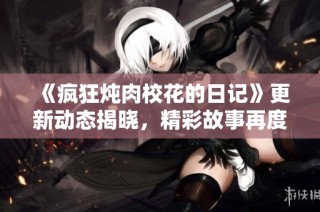 《疯狂炖肉校花的日记》更新动态揭晓，精彩故事再度引发关注与热议