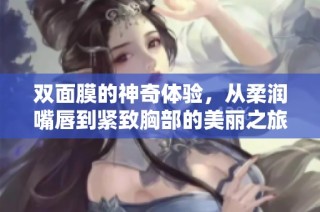 双面膜的神奇体验，从柔润嘴唇到紧致胸部的美丽之旅