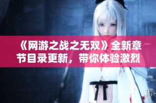 《网游之战之无双》全新章节目录更新，带你体验激烈战斗与精彩人生