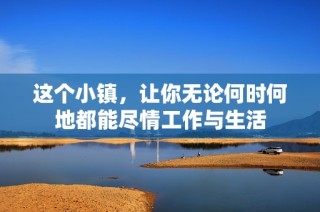 这个小镇，让你无论何时何地都能尽情工作与生活