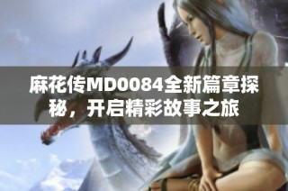 麻花传MD0084全新篇章探秘，开启精彩故事之旅