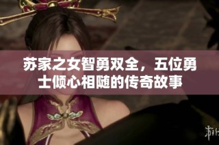 苏家之女智勇双全，五位勇士倾心相随的传奇故事