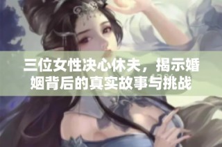 三位女性决心休夫，揭示婚姻背后的真实故事与挑战