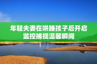 年轻夫妻在哄睡孩子后开启监控捕捉温馨瞬间
