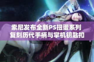 索尼发布全新PS扭蛋系列 复刻历代手柄与掌机钥匙扣即将上架