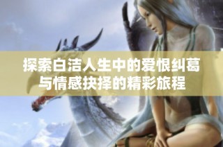 探索白洁人生中的爱恨纠葛与情感抉择的精彩旅程