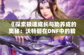 《探索极速成长与助养成的奥秘：沃特碧在DNF中的精彩表现》