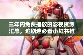 三年内免费播放的影视资源汇总，追剧迷必看小红书推荐