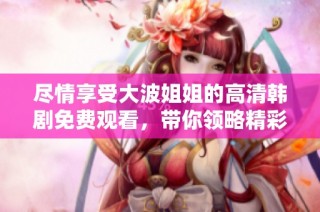 尽情享受大波姐姐的高清韩剧免费观看，带你领略精彩剧情与深刻情感