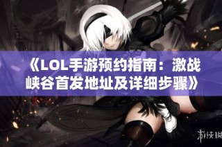 《LOL手游预约指南：激战峡谷首发地址及详细步骤》