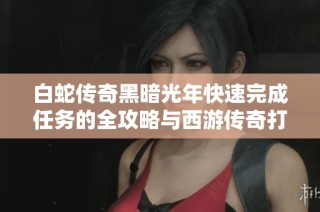 白蛇传奇黑暗光年快速完成任务的全攻略与西游传奇打金包服指南
