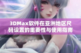 3DMax软件在亚洲地区尺码设置的重要性与使用指南